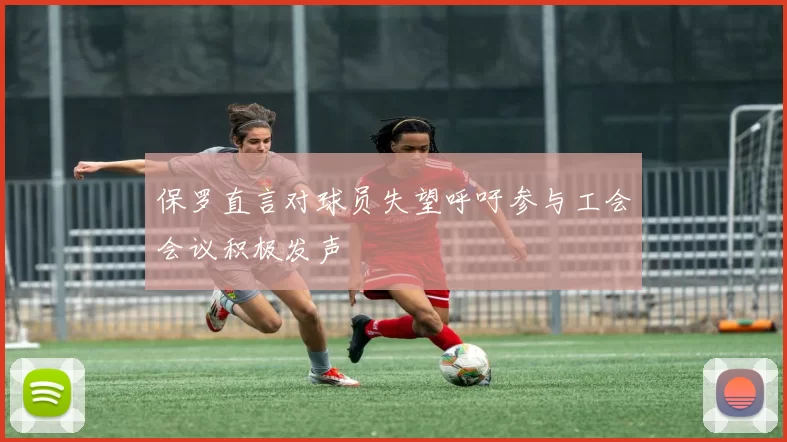 保罗直言对球员失望呼吁参与工会会议积极发声