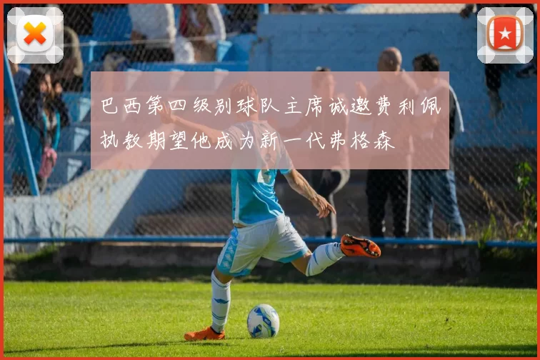 巴西第四级别球队主席诚邀费利佩执教期望他成为新一代弗格森
