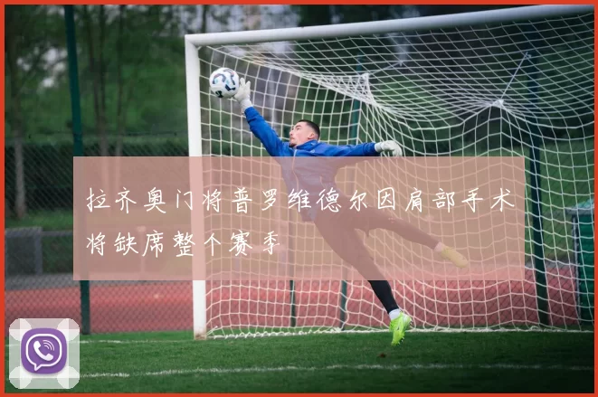 拉齐奥门将普罗维德尔因肩部手术将缺席整个赛季