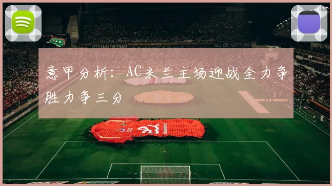 意甲分析：AC米兰主场迎战全力争胜力争三分