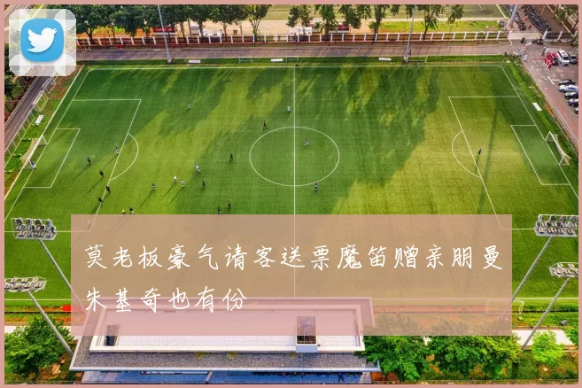 莫老板豪气请客送票魔笛赠亲朋曼朱基奇也有份