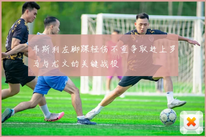 韦斯利左脚踝轻伤不重争取赶上罗马与尤文的关键战役