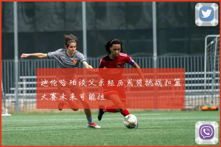迪伦哈珀谈父亲经历或将挑战扣篮大赛未来可能性
