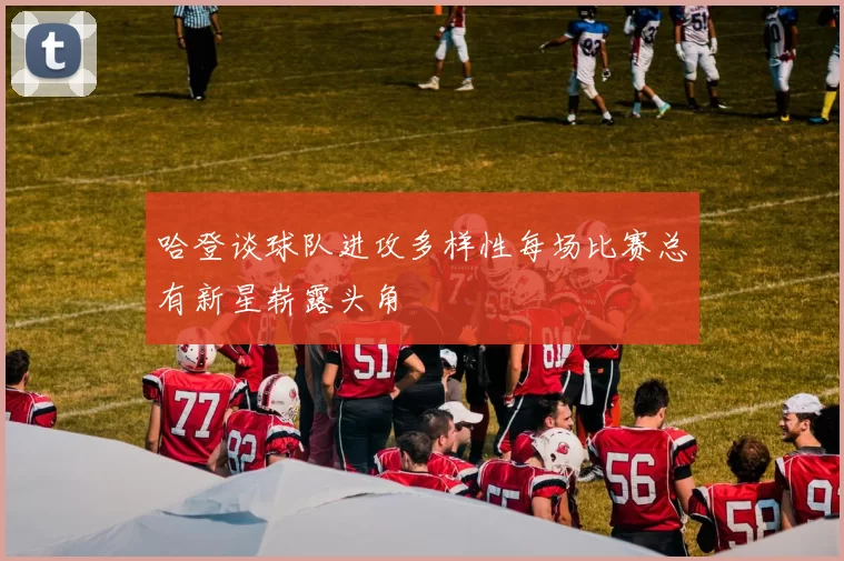 哈登谈球队进攻多样性每场比赛总有新星崭露头角