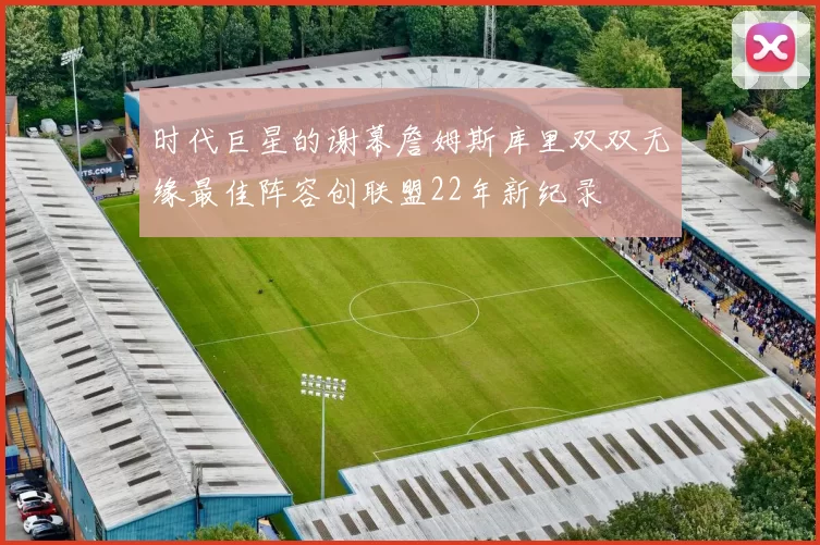 时代巨星的谢幕詹姆斯库里双双无缘最佳阵容创联盟22年新纪录