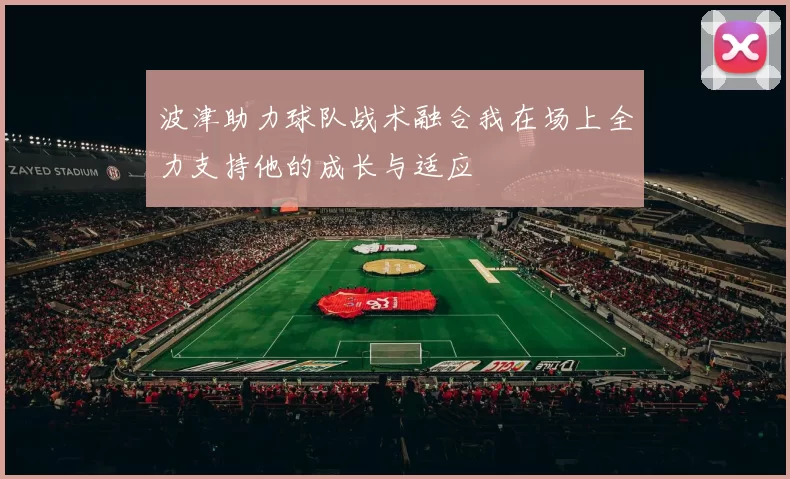 波津助力球队战术融合我在场上全力支持他的成长与适应