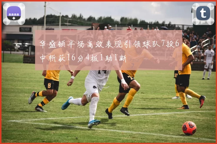 华盛顿半场高效表现引领球队7投6中斩获16分4板1助1断