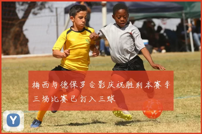 梅西与德保罗合影庆祝胜利本赛季三场比赛已打入三球