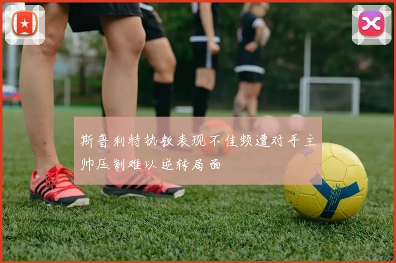 斯普利特执教表现不佳频遭对手主帅压制难以逆转局面