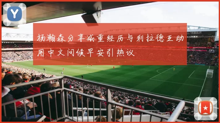 杨瀚森分享减重经历与利拉德互动用中文问候早安引热议