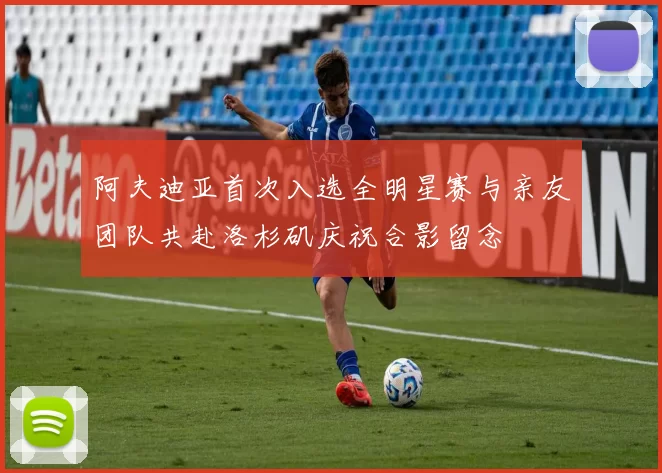 阿夫迪亚首次入选全明星赛与亲友团队共赴洛杉矶庆祝合影留念