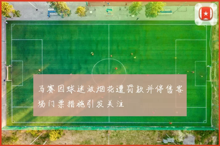 马赛因球迷放烟花遭罚款并停售客场门票措施引发关注